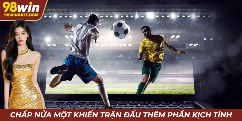 Kèo chấp nửa một nâng tầm kịch tính cho trận đấu